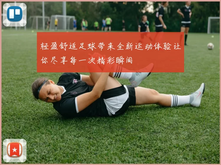 轻盈舒适足球带来全新运动体验让你尽享每一次精彩瞬间