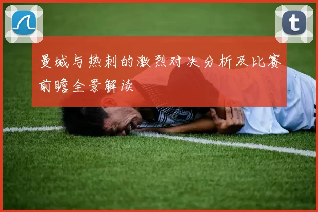 曼城与热刺的激烈对决分析及比赛前瞻全景解读