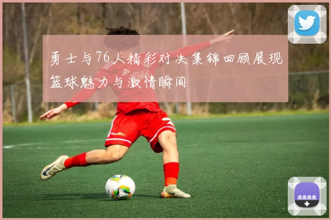 勇士与76人精彩对决集锦回顾展现篮球魅力与激情瞬间