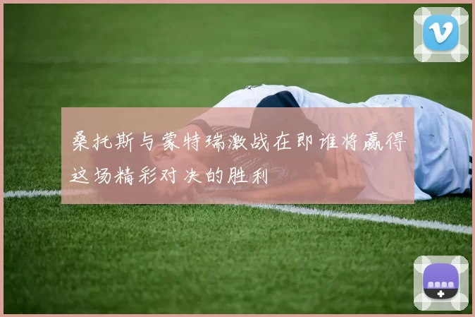 桑托斯与蒙特瑞激战在即谁将赢得这场精彩对决的胜利