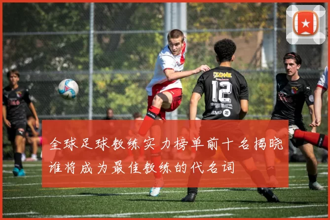 全球足球教练实力榜单前十名揭晓谁将成为最佳教练的代名词