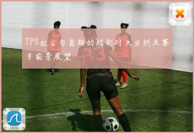 TPS杜古与查路的精彩对决分析及赛季前景展望