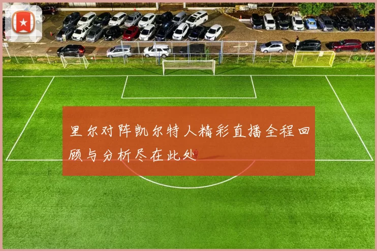 里尔对阵凯尔特人精彩直播全程回顾与分析尽在此处