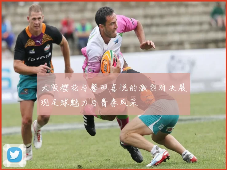 大阪樱花与馨田喜悦的激烈对决展现足球魅力与青春风采