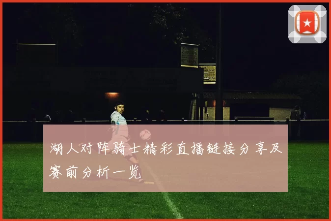 湖人对阵骑士精彩直播链接分享及赛前分析一览