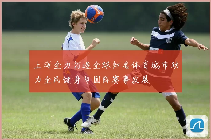 上海全力打造全球知名体育城市助力全民健身与国际赛事发展