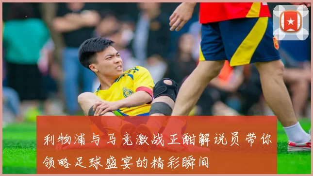 利物浦与马竞激战正酣解说员带你领略足球盛宴的精彩瞬间