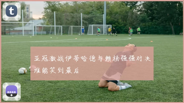亚冠激战伊蒂哈德与赖杨强强对决谁能笑到最后