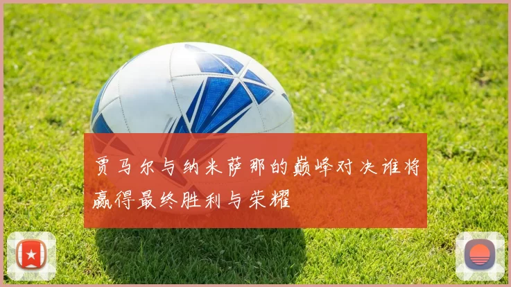 贾马尔与纳米萨那的巅峰对决谁将赢得最终胜利与荣耀