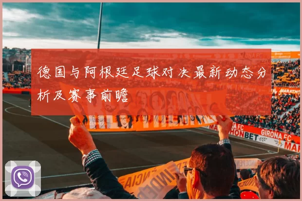 德国与阿根廷足球对决最新动态分析及赛事前瞻