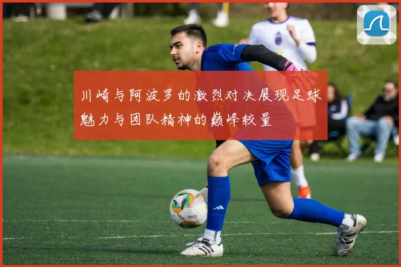 川崎与阿波罗的激烈对决展现足球魅力与团队精神的巅峰较量